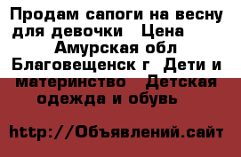 Продам сапоги на весну для девочки › Цена ­ 200 - Амурская обл., Благовещенск г. Дети и материнство » Детская одежда и обувь   